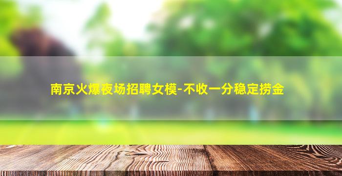 南京火爆夜场招聘女模-不收一分稳定捞金